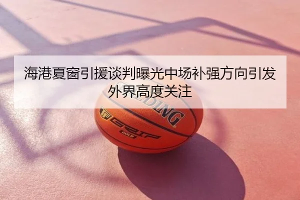 海港夏窗引援谈判曝光中场补强方向引发外界高度关注