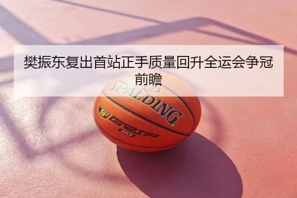 樊振东复出首站正手质量回升全运会争冠前瞻